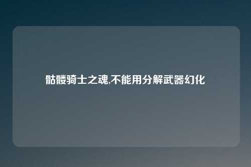 骷髅骑士之魂,不能用分解武器幻化