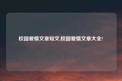 校园爱情文章短文,校园爱情文章大全?