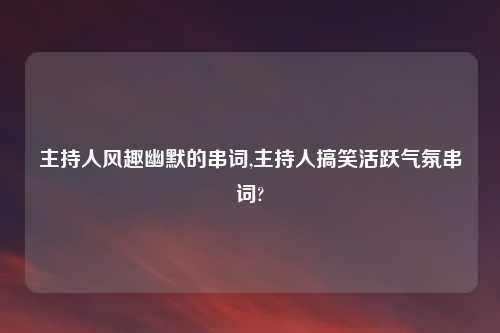 主持人风趣幽默的串词,主持人搞笑活跃气氛串词?