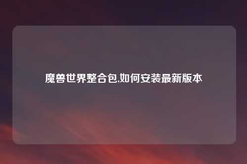 魔兽世界整合包,如何安装最新版本