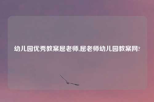 幼儿园优秀教案屈老师,屈老师幼儿园教案网?