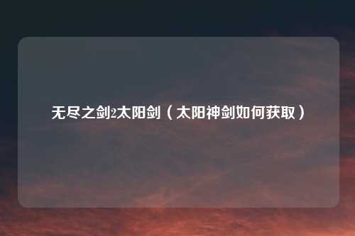 无尽之剑2太阳剑（太阳神剑如何获取）