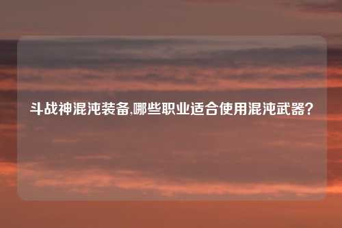 斗战神混沌装备,哪些职业适合使用混沌武器？