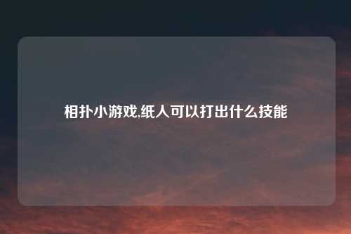 相扑小游戏,纸人可以打出什么技能