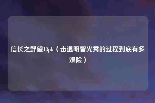 信长之野望13pk（击退明智光秀的过程到底有多艰险）