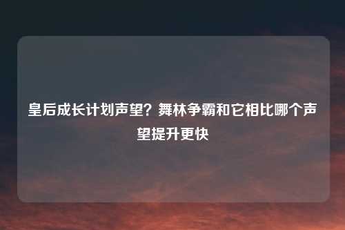 皇后成长计划声望？舞林争霸和它相比哪个声望提升更快