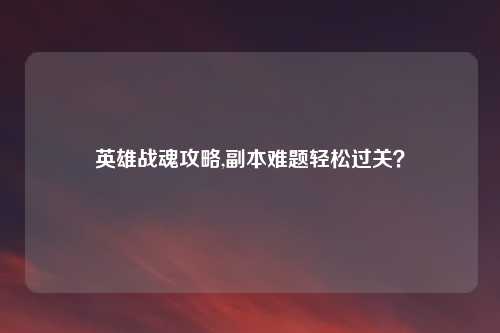 英雄战魂攻略,副本难题轻松过关？