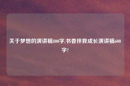 关于梦想的演讲稿800字,书香伴我成长演讲稿600字?