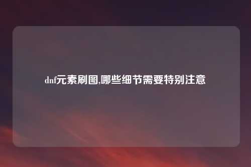 dnf元素刷图,哪些细节需要特别注意