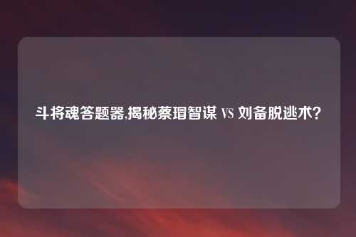 斗将魂答题器,揭秘蔡瑁智谋 VS 刘备脱逃术？