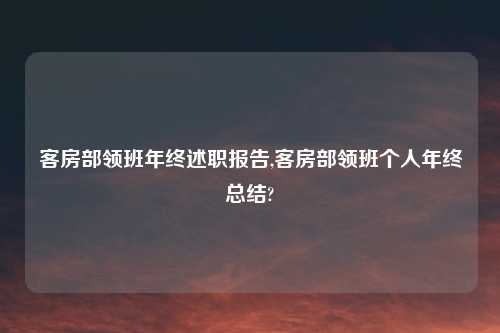 客房部领班年终述职报告,客房部领班个人年终总结?
