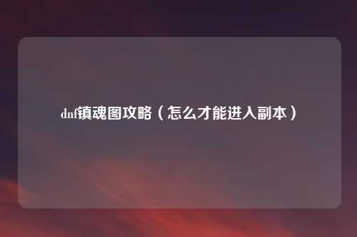 dnf镇魂图攻略（怎么才能进入副本）