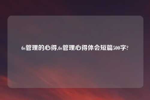 6s管理的心得,6s管理心得体会短篇500字?