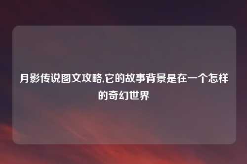 月影传说图文攻略,它的故事背景是在一个怎样的奇幻世界