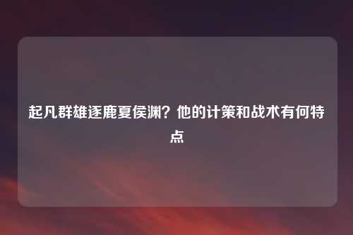 起凡群雄逐鹿夏侯渊？他的计策和战术有何特点