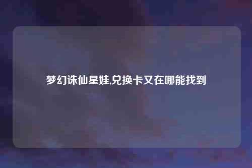 梦幻诛仙星娃,兑换卡又在哪能找到