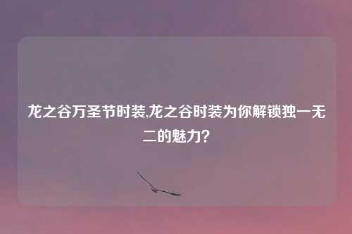龙之谷万圣节时装,龙之谷时装为你解锁独一无二的魅力？