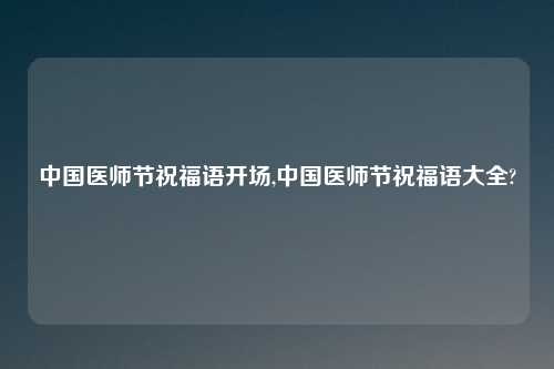 中国医师节祝福语开场,中国医师节祝福语大全?