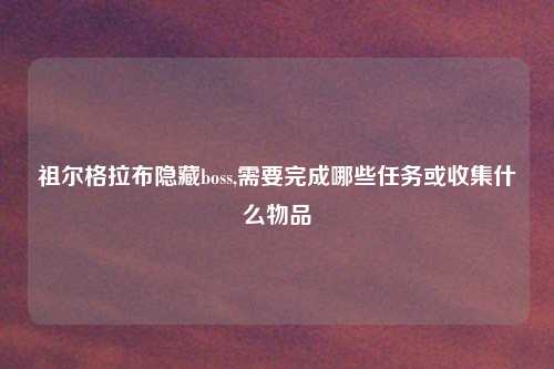 祖尔格拉布隐藏boss,需要完成哪些任务或收集什么物品