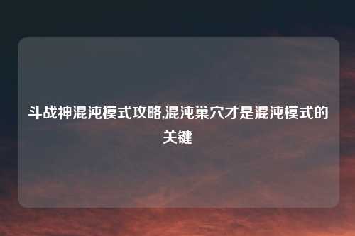 斗战神混沌模式攻略,混沌巢穴才是混沌模式的关键