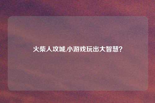 火柴人攻城,小游戏玩出大智慧？
