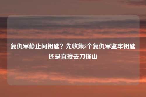 复仇军静止间钥匙？先收集5个复仇军监牢钥匙还是直接去刀锋山