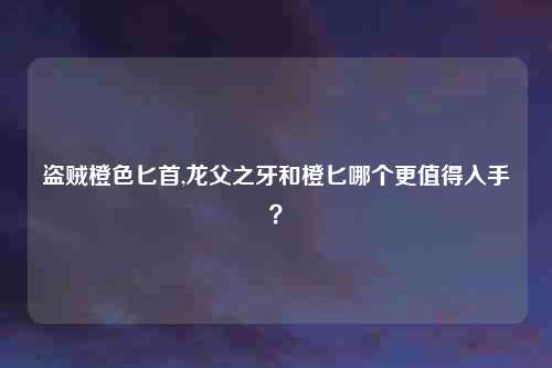 盗贼橙色匕首,龙父之牙和橙匕哪个更值得入手？