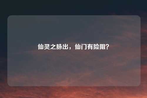 仙灵之脉出，仙门有险阻？