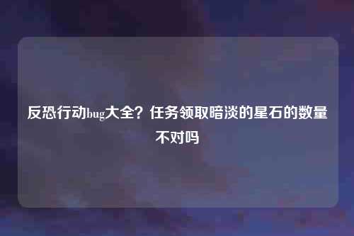 反恐行动bug大全？任务领取暗淡的星石的数量不对吗