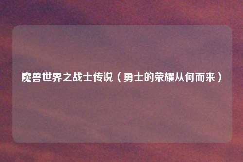 魔兽世界之战士传说（勇士的荣耀从何而来）