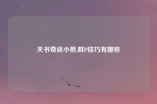 天书奇谈小熊,群P技巧有哪些
