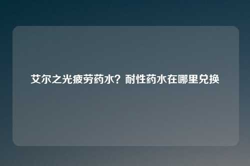 艾尔之光疲劳药水？耐性药水在哪里兑换