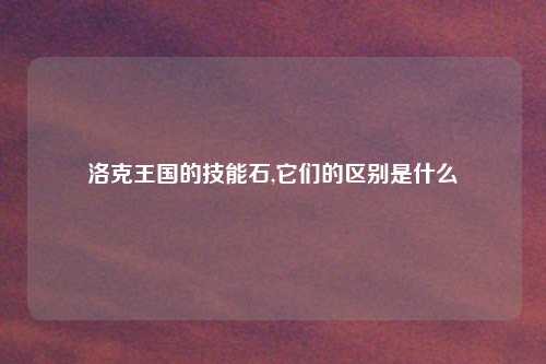 洛克王国的技能石,它们的区别是什么