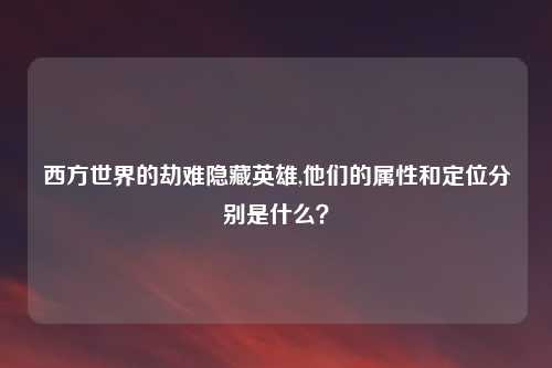 西方世界的劫难隐藏英雄,他们的属性和定位分别是什么?