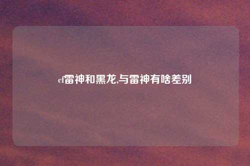cf雷神和黑龙,与雷神有啥差别