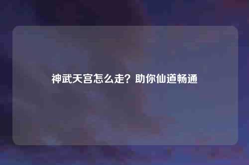 神武天宫怎么走？助你仙道畅通