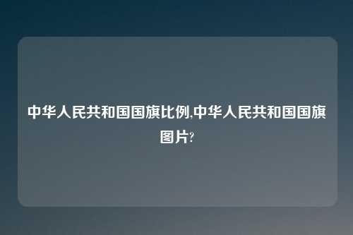 中华人民共和国国旗比例,中华人民共和国国旗图片?