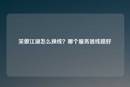 笑傲江湖怎么换线？哪个服务器线路好