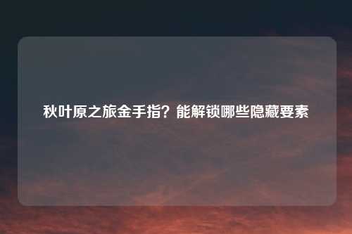 秋叶原之旅金手指?能解锁哪些隐藏要素