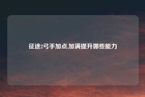 征途2弓手加点,加满提升哪些能力