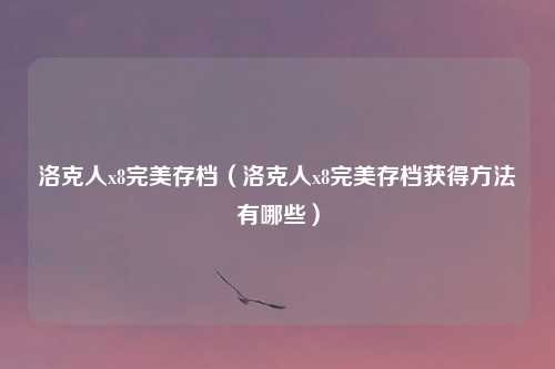 洛克人x8完美存档（洛克人x8完美存档获得方法有哪些）