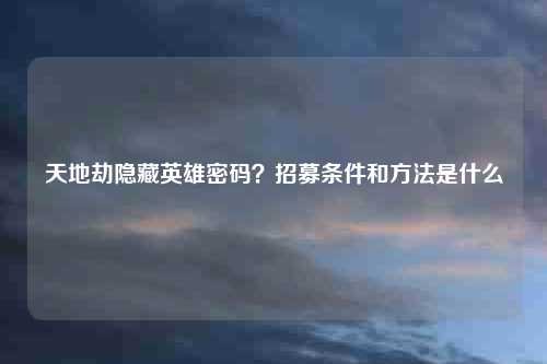 天地劫隐藏英雄密码？招募条件和方法是什么