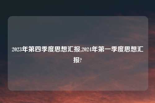 2023年第四季度思想汇报,2024年第一季度思想汇报?