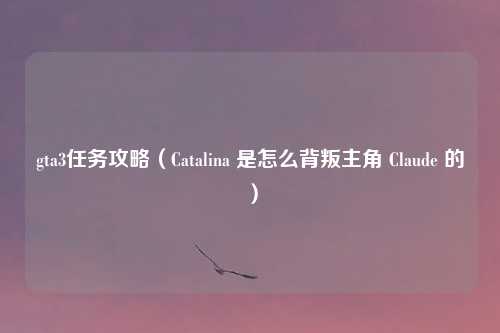 gta3任务攻略(Catalina 是怎么背叛主角 Claude 的)