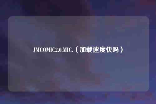 JMCOMIC2.0.MIC.（加载速度快吗）