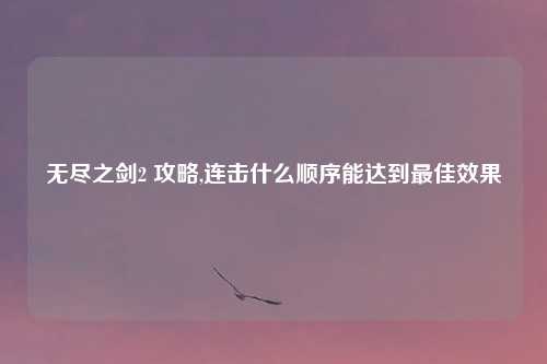无尽之剑2 攻略,连击什么顺序能达到最佳效果