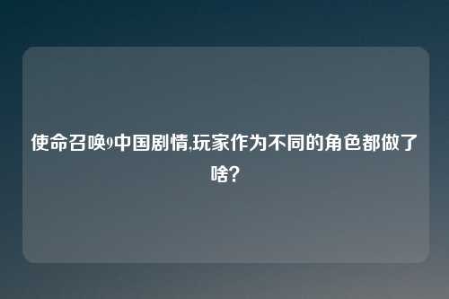 使命召唤9中国剧情,玩家作为不同的角色都做了啥?