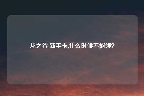 龙之谷 新手卡,什么时候不能领？