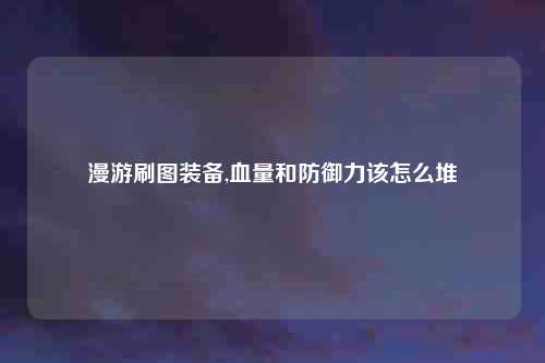 漫游刷图装备,血量和防御力该怎么堆