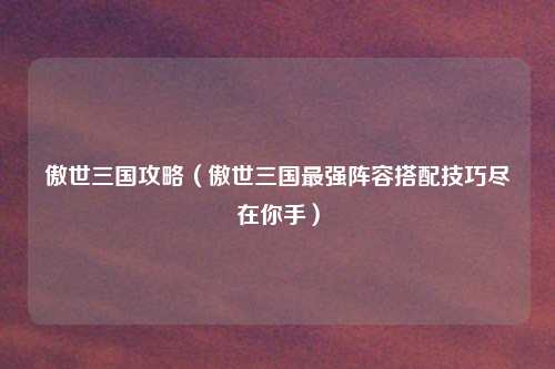 傲世三国攻略（傲世三国最强阵容搭配技巧尽在你手）